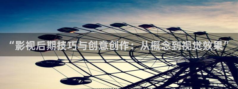 九七vip影院：“影视后期技巧与创意创作：从概念到视觉效果”