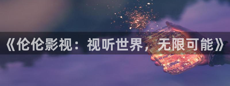 九七电影院最新电影有哪些：《伦伦影视：视听世界，无限可能》