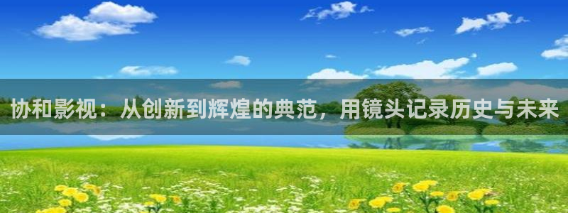 九七电影院微信：协和影视：从创新到辉煌的典范，用镜头记录历史与未来