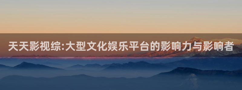 九七影院九七：天天影视综:大型文化娱乐平台的影响力与影响者