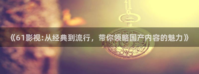 九七电影网理论片：《61影视:从经典到流行，带你领略国产内容的魅力》