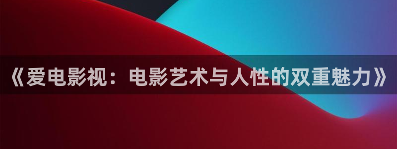 九七写真电影院：《爱电影视：电影艺术与人性的双重魅力》