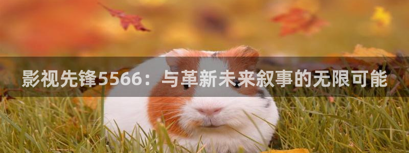 九七影院支持微信：影视先锋5566：与革新未来叙事的无限可能