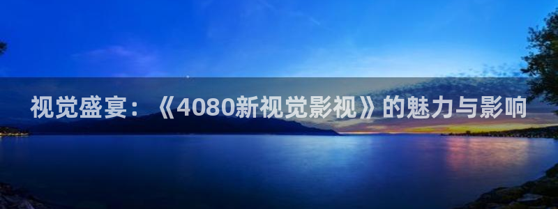 九七影院支持微信：视觉盛宴：《4080新视觉影视》的魅力与影响