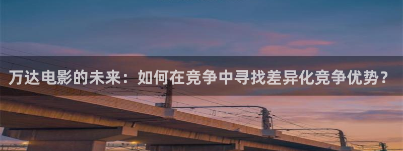 九七影院97：万达电影的未来：如何在竞争中寻找差异化竞争优势？